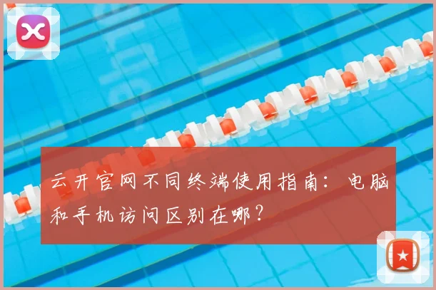 云开官网不同终端使用指南：电脑和手机访问区别在哪？