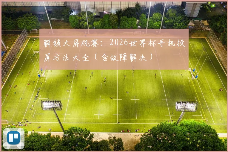 解锁大屏观赛：2026世界杯手机投屏方法大全（含故障解决）