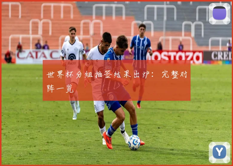 世界杯分组抽签结果出炉：完整对阵一览