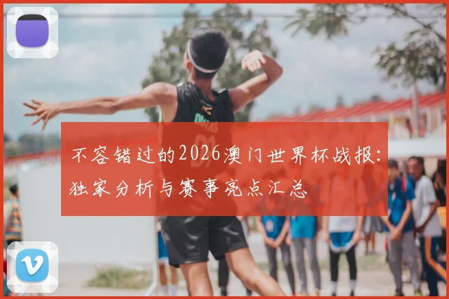不容错过的2026澳门世界杯战报：独家分析与赛事亮点汇总