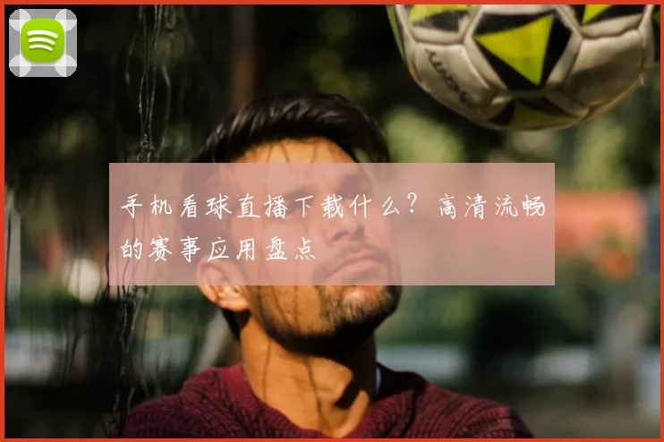 手机看球直播下载什么？高清流畅的赛事应用盘点