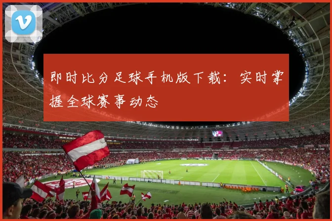 即时比分足球手机版下载：实时掌握全球赛事动态