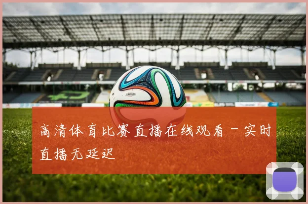 高清体育比赛直播在线观看 - 实时直播无延迟