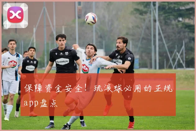 保障资金安全！玩滚球必用的正规app盘点