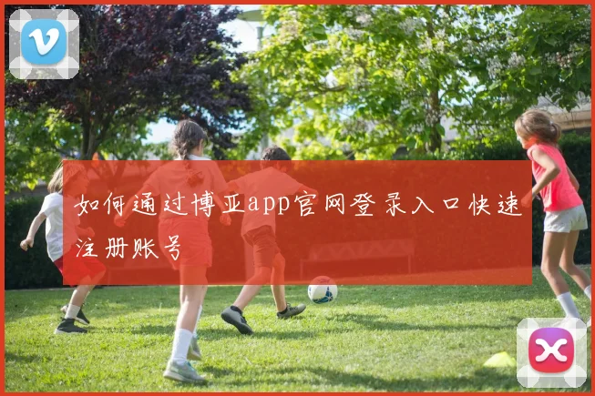 如何通过博亚app官网登录入口快速注册账号