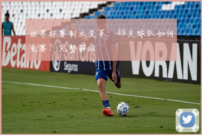 世界杯赛制大变革：48支球队如何竞赛？完整解读