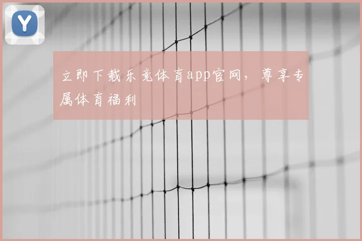 立即下载乐竞体育app官网，尊享专属体育福利