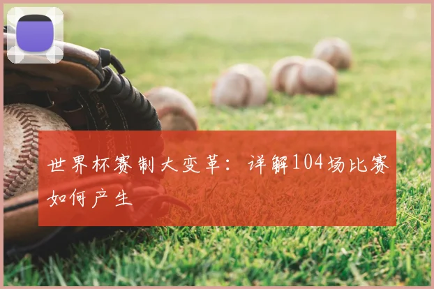 世界杯赛制大变革：详解104场比赛如何产生