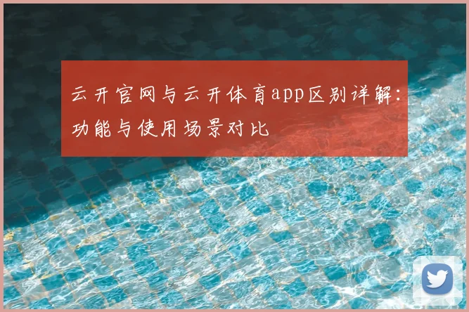 云开官网与云开体育app区别详解：功能与使用场景对比