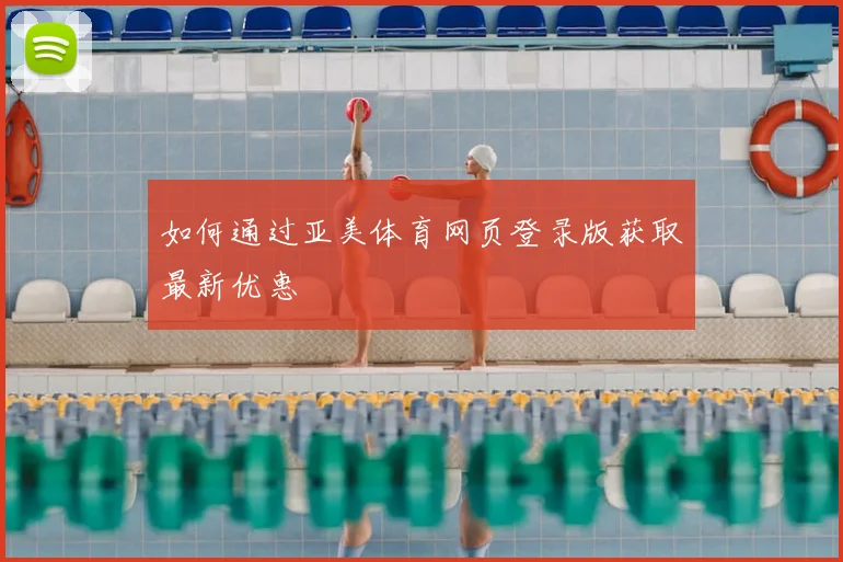 如何通过亚美体育网页登录版获取最新优惠