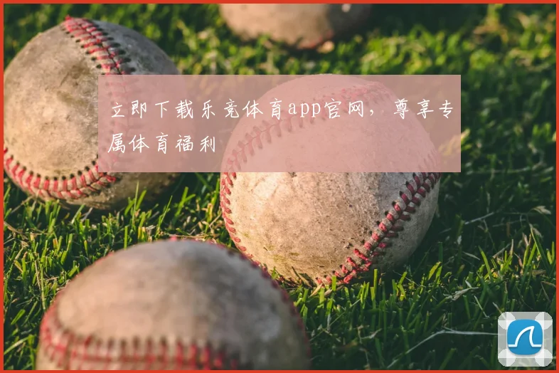 立即下载乐竞体育app官网，尊享专属体育福利