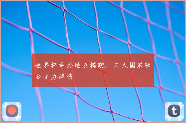 世界杯举办地点揭晓：三大国家联合主办详情