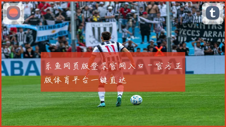 乐鱼网页版登录官网入口 - 官方正版体育平台一键直达