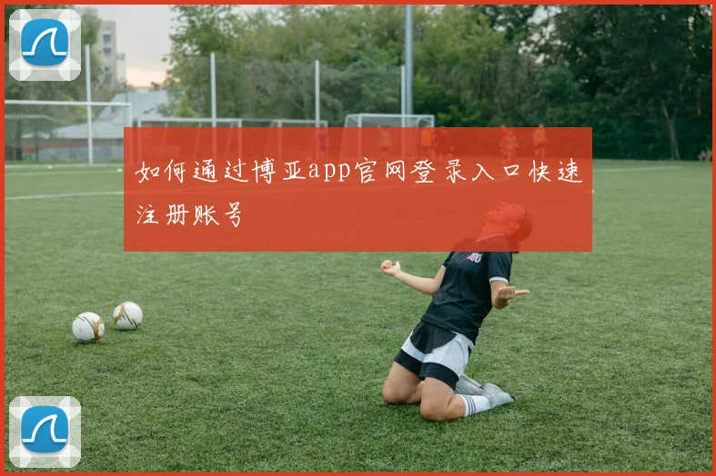 如何通过博亚app官网登录入口快速注册账号