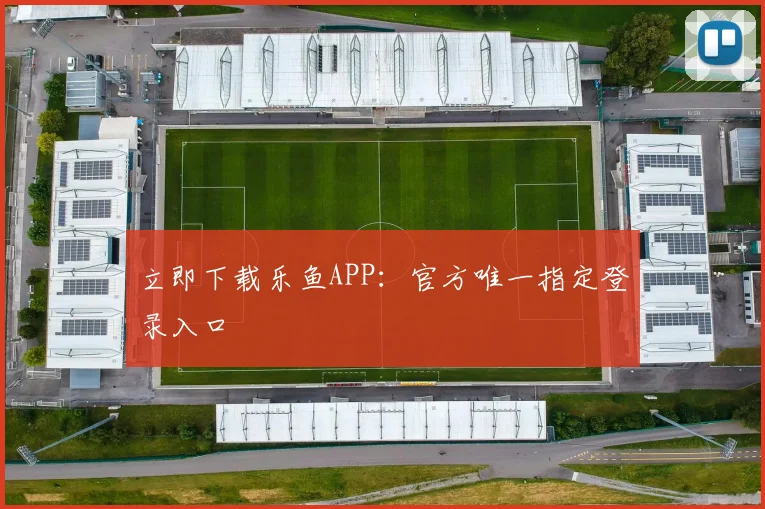 立即下载乐鱼APP：官方唯一指定登录入口