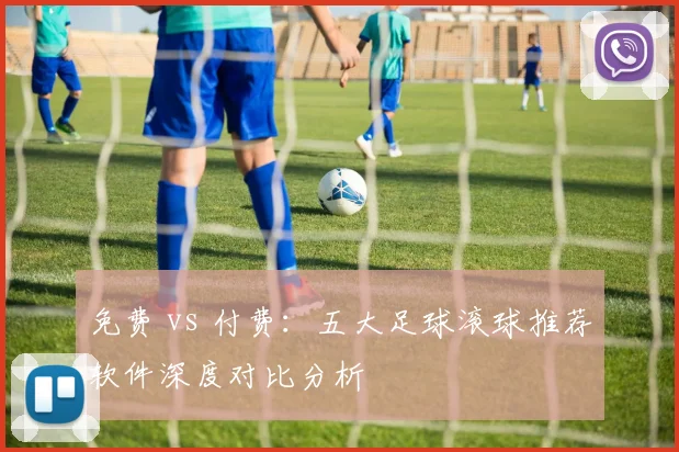 免费 vs 付费：五大足球滚球推荐软件深度对比分析