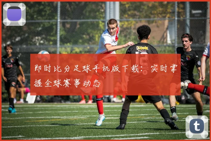 即时比分足球手机版下载：实时掌握全球赛事动态