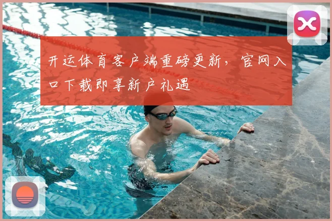 开运体育客户端重磅更新，官网入口下载即享新户礼遇