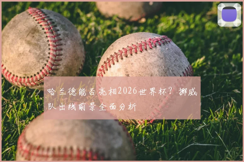哈兰德能否亮相2026世界杯？挪威队出线前景全面分析