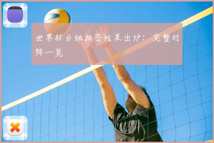 世界杯分组抽签结果出炉：完整对阵一览