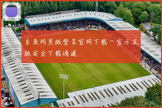 乐鱼网页版登录官网下载 - 官方正版安全下载通道