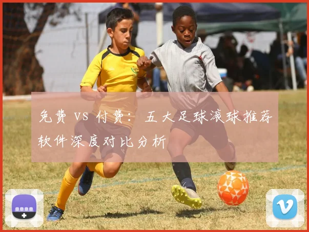 免费 vs 付费：五大足球滚球推荐软件深度对比分析