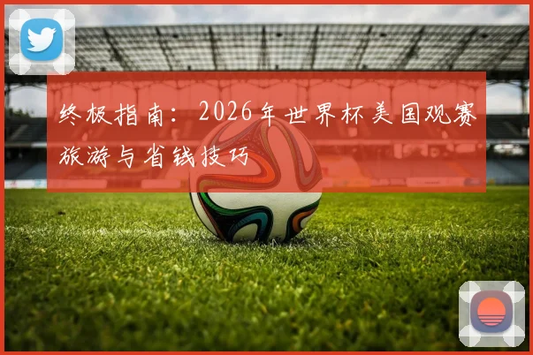 终极指南：2026年世界杯美国观赛旅游与省钱技巧