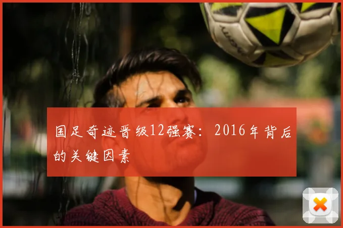 国足奇迹晋级12强赛：2016年背后的关键因素