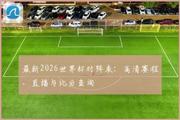 最新2026世界杯对阵表：高清赛程、直播与比分查询
