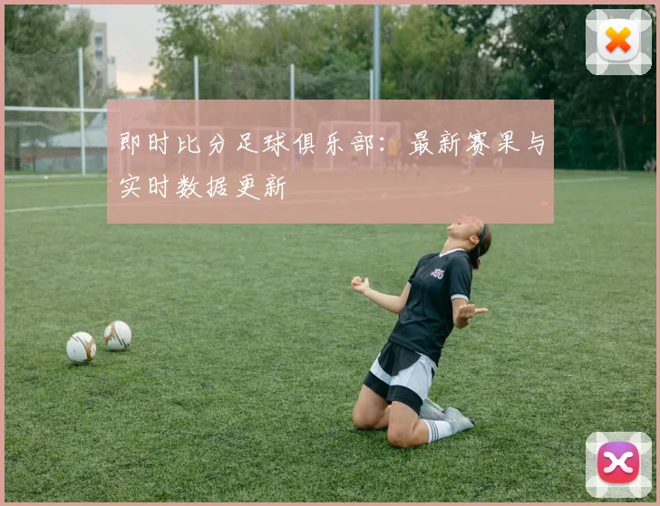 即时比分足球俱乐部：最新赛果与实时数据更新