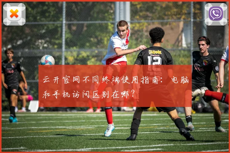 云开官网不同终端使用指南：电脑和手机访问区别在哪？