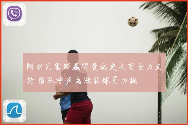 阿尔瓦雷斯赢得曼城更衣室全力支持 留队呼声高涨获球员力挺