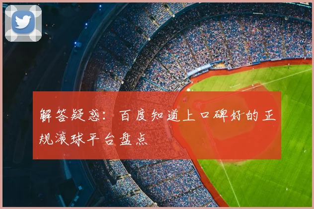解答疑惑：百度知道上口碑好的正规滚球平台盘点