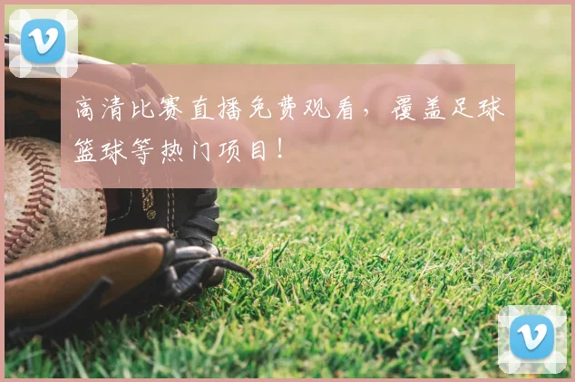 高清比赛直播免费观看，覆盖足球篮球等热门项目！