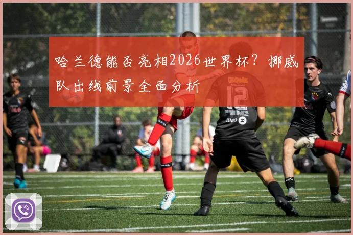 哈兰德能否亮相2026世界杯？挪威队出线前景全面分析