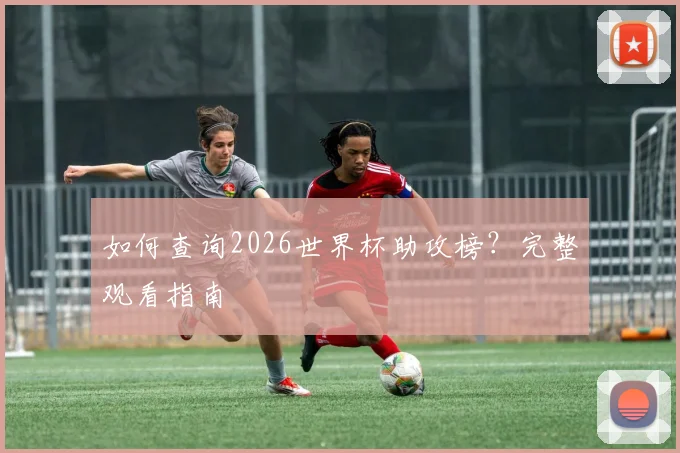 如何查询2026世界杯助攻榜？完整观看指南