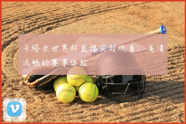 卡塔尔世界杯直播实时观看：高清流畅的赛事体验
